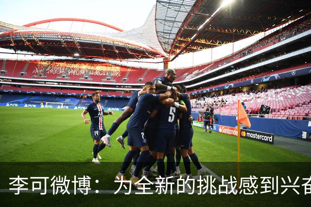 李可微博：为全新的挑战感到兴奋 我已经准备好了